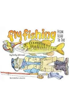 Fly Fishing From Head To Toe - Emily Johnson