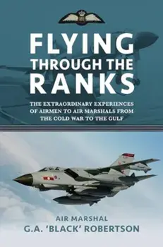 Flying through the Ranks. The Extraordinary Experiences of Airmen to Air Marshals from the Cold War to the Gulf, Hardback/Air Marshal G. A. 'Black' Robertson