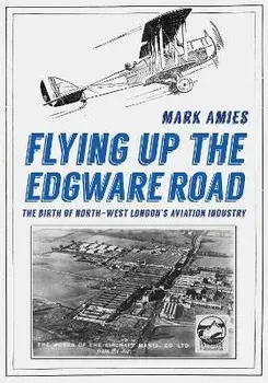 Flying up the Edgware Road. The Birth of North-West London's Aviation Industry, Paperback/Mark Amies