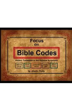 Focus on Bible Codes: Hidden Treasures in the Hebrew Scriptures - Arielle Kelly