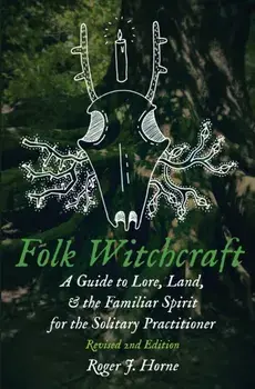 Folk Witchcraft: A Guide to Lore, Land, and the Familiar Spirit for the Solitary Practitioner, Paperback/Roger J. Horne