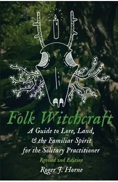 Folk Witchcraft: A Guide to Lore, Land, and the Familiar Spirit for the Solitary Practitioner - Roger J. Horne