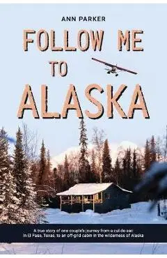 Follow Me to Alaska: A true story of one couple's adventure adjusting from life in a cul-de-sac in El Paso, Texas, to a cabin off-grid in t - Ann Parker