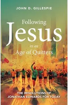 Following Jesus in an Age of Quitters: The Resolutions of Jonathan Edwards for Today - John Gillespie