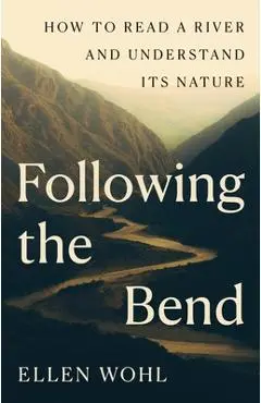 Following the Bend: How to Read a River and Understand Its Nature - Ellen Wohl