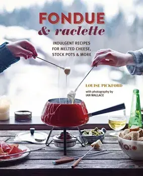 Fondue & Raclette. Indulgent Recipes for Melted Cheese, Stock Pots & More, Hardback/Louise Pickford