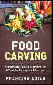 Food Carving: Your Definitive Guide to Decorative Fruit & Vegetable Carving for All Occasions!, Paperback/Francine Agile