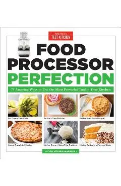 Food Processor Perfection: 75 Amazing Ways to Use the Most Powerful Tool in Your Kitchen - America's Test Kitchen