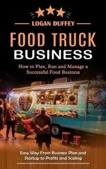 Food Truck Business: Discover How to Plan, Run and Manage a Successful Food Business (Easy Way From Business Plan and Startup to Profits an, Paperback/Logan Duffey