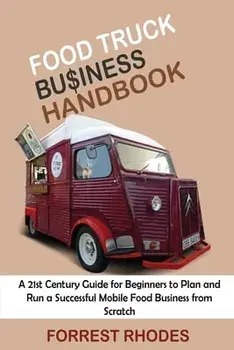 Food Truck Business Handbook: A 21st Century Guide for Beginners to Plan and Run a Successful Mobile Food Business from Scratch/Forrest Rhodes