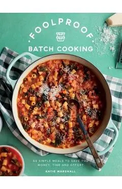Foolproof Batch Cooking: 60 Simple Meals to Save You Money, Time and Effort - Katie Marshall