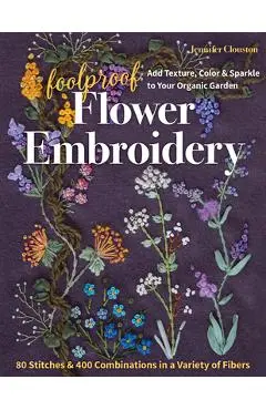 Foolproof Flower Embroidery: 80 Stitches & 400 Combinations in a Variety of Fibers; Add Texture, Color & Sparkle to Your Organic Garden - Jennifer Clouston