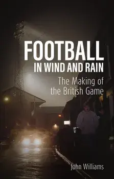 Football in Wind and Rain. The Making of the British Game, Paperback/John Williams