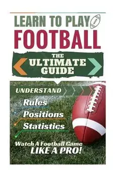 Football: Learn to Play Football: The Ultimate Guide to Understand Football Rules, Football Positions, Football Statistics and W, Paperback/Stephen Green