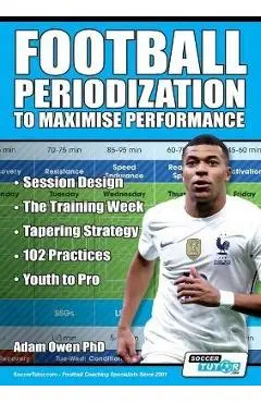 Football Periodization to Maximise Performance: Session Design - The Training Week - Tapering Strategy - 102 Practices - Youth to Pro - Adam Owen Ph. D.