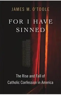 For I Have Sinned: The Rise and Fall of Catholic Confession in America - James M. O'toole