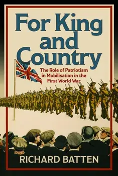 For King and Country. The Role of Patriotism in Mobilisation in the First World War, Hardback/Richard Batten