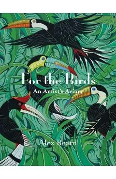 For the Birds: An Artist's Aviary - Alex Beard