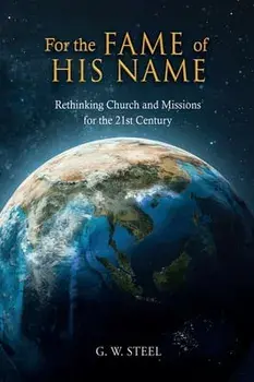 For the Fame of His Name: Rethinking Church and Missions for the 21st Century, Hardcover/G. W. Steel