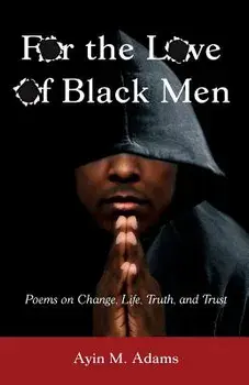 For the Love of Black Men: Poems on Change, Life, Truth, and Trust/Ayin M. Adams