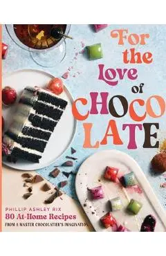 For the Love of Chocolate: 80 At-Home Recipes from a Master Chocolatier's Imagination - Phillip Ashley Rix
