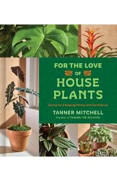 For the Love of Houseplants: Caring for and Keeping Plants with Confidence - Tanner Mitchell