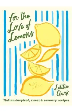 For the Love of Lemons: Italian-Inspired, Sweet and Savoury Recipes - Letitia Clark