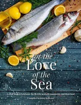 For The Love Of The Sea. A cook book to celebrate the British seafood community and their food, Hardback/Jenny Jefferies