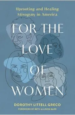 For the Love of Women: Uprooting and Healing Misogyny in America - Dorothy Littell Greco