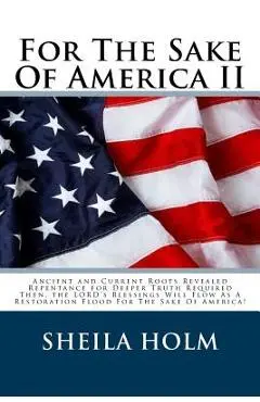 For The Sake Of America II: Restore America Truth Revealed Step By Step Plan Provided For The Sake Of America! - Sheila Holm