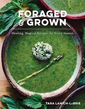 Foraged & Grown. Healing, Magical Recipes for Every Season, Hardback/Tara Lanich-LaBrie