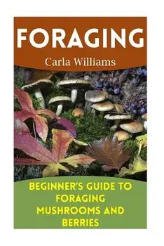 Foraging: Beginner's Guide to Foraging Mushrooms and Berries: (Foraging Books, Forager Book)/Carla Williams
