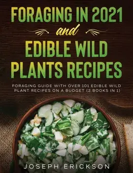 Foraging in 2021 AND Edible Wild Plants Recipes: Foraging Guide With Over 101 Edible Wild Plant Recipes On A Budget (2 Books In 1)/Joseph Erickson