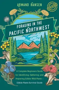 Foraging in the Pacific Northwest: Complete Beginners Guide for Identifying, Gathering, and Preparing Edible Wild Plants, Paperback/Armand Hansen