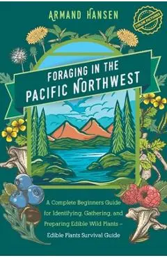 Foraging in the Pacific Northwest: Complete Beginners Guide for Identifying, Gathering, and Preparing Edible Wild Plants - Armand Hansen