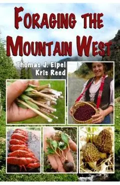 Foraging the Mountain West: Gourmet Edible Plants, Mushrooms, and Meat - Thomas J. Elpel