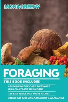 Foraging: This book includes: Recognizing Toxic and Poisonous Wild Plants and Mushrooms + The Best Edible Wild Foods Recipes + E/Mona Greeny