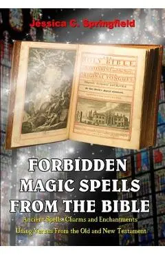 Forbidden Magic Spells From The Bible: Ancient Spells, Charms and Enchantments Using Verses From The Old and New Testament - Jessica C. Springfield