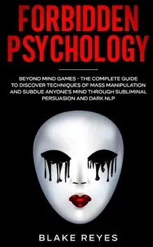 Forbidden Psychology: Beyond Mind Games - The Complete Guide to Discover Techniques of Mass Manipulation and Subdue Anyone's Mind through Su/Blake Reyes