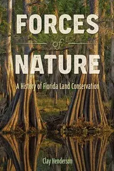 Forces of Nature: A History of Florida Land Conservation, Hardcover/Clay Henderson Henderson