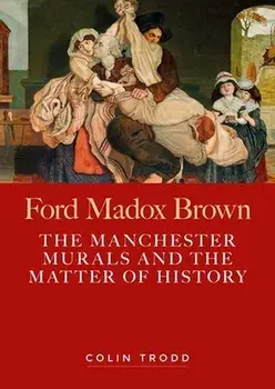 Ford Madox Brown. The Manchester Murals and the Matter of History, Hardback/Colin Trodd