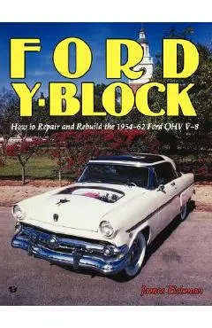 Ford Y-Block: How to Repair and Rebuild the 1954-62 Ford Ohv V-8 - James Eickman