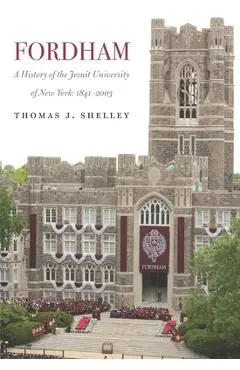 Fordham, a History of the Jesuit University of New York: 1841-2003 - Thomas J. Shelley