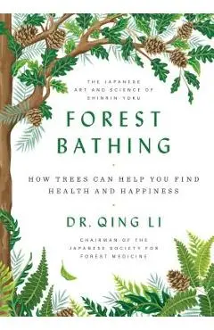 Forest Bathing: How Trees Can Help You Find Health and Happiness - Qing Li
