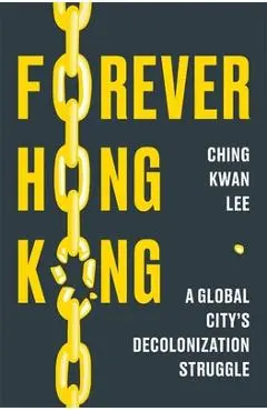 Forever Hong Kong: A Global City's Decolonization Struggle - Ching Kwan Lee