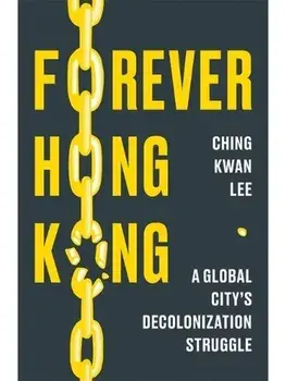 Forever Hong Kong. A Global City's Decolonization Struggle, Hardback/Ching Kwan Lee
