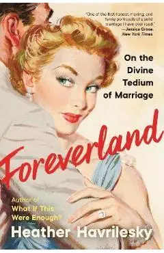 Foreverland: On the Divine Tedium of Marriage - Heather Havrilesky
