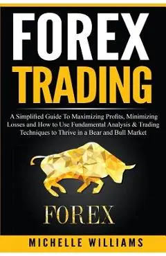 Forex Trading: A Simplified Guide To Maximizing Profits, Minimizing Losses and How to Use Fundamental Analysis & Trading Techniques t - Michelle Williams