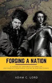 Forging A Nation: A History of Ukrainian Nationalism and Russia's Territorial Claims in Eastern Europe, Paperback/Adam C. Lord