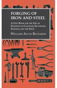 Forging of Iron and Steel - A Text Book for the Use of Students in Colleges, Secondary Schools and the Shop - William Allyn Richards